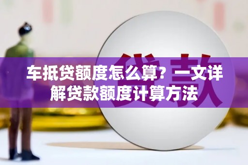 兴仁车抵贷额度怎么算？一文详解贷款额度计算方法
