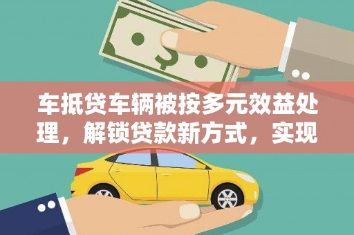 鹤庆车抵贷车辆被按多元效益处理，解锁贷款新方式，实现多重价值