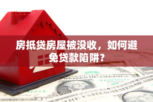 鹤庆房抵贷房屋被没收，如何避免贷款陷阱？