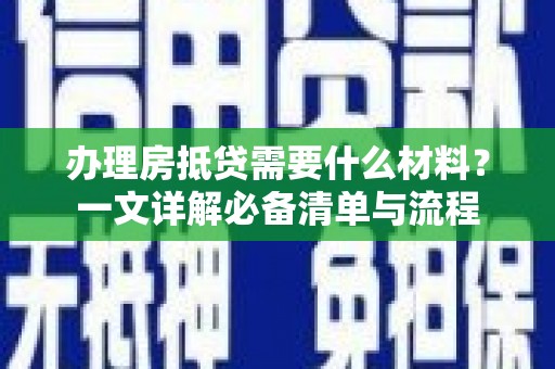 鹤庆办理房抵贷需要什么材料？一文详解必备清单与流程