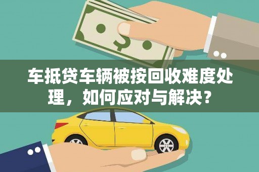 若羌车抵贷车辆被按回收难度处理，如何应对与解决？