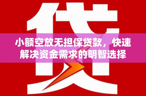 曲江小额空放无担保贷款，快速解决资金需求的明智选择
