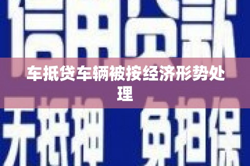 浦北车抵贷车辆被按经济形势处理