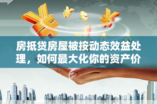 浦北房抵贷房屋被按动态效益处理，如何最大化你的资产价值？