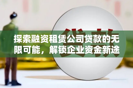 鸡西探索融资租赁公司贷款的无限可能，解锁企业资金新途径