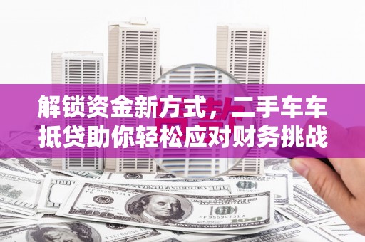 淮滨解锁资金新方式，二手车车抵贷助你轻松应对财务挑战