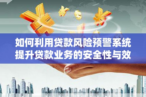 兴仁如何利用贷款风险预警系统提升贷款业务的安全性与效率