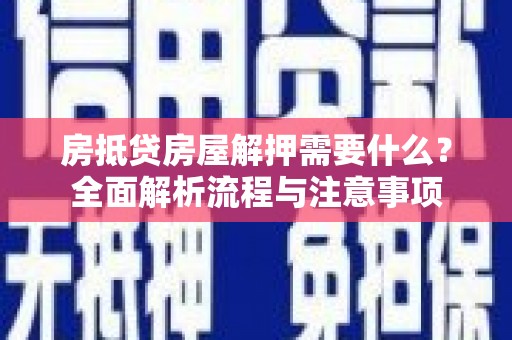 赤壁房抵贷房屋解押需要什么？全面解析流程与注意事项