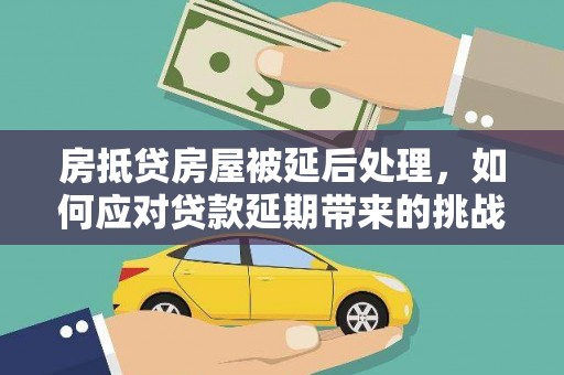 八德房抵贷房屋被延后处理，如何应对贷款延期带来的挑战？