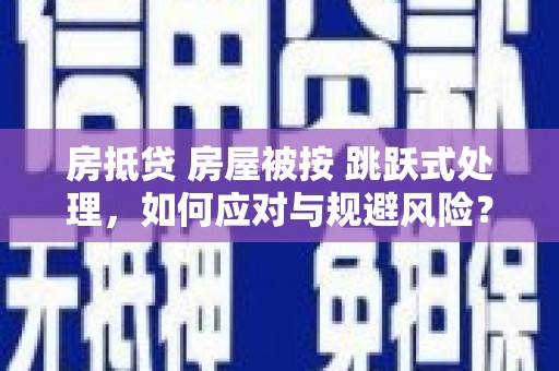 新宾房抵贷 房屋被按 跳跃式处理，如何应对与规避风险？