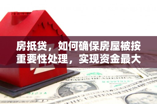 赤壁房抵贷，如何确保房屋被按重要性处理，实现资金最大化利用
