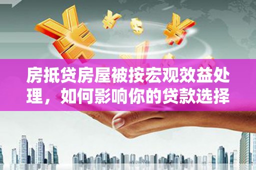 新宾房抵贷房屋被按宏观效益处理，如何影响你的贷款选择？