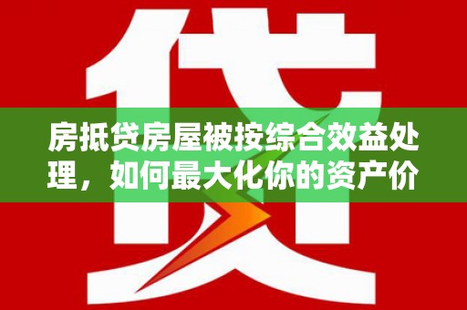 新宾房抵贷房屋被按综合效益处理，如何最大化你的资产价值？