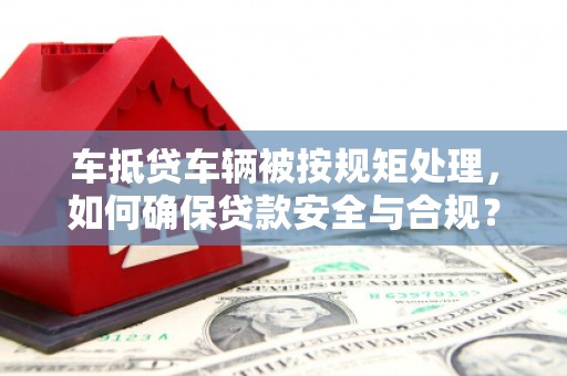 新宾车抵贷车辆被按规矩处理，如何确保贷款安全与合规？