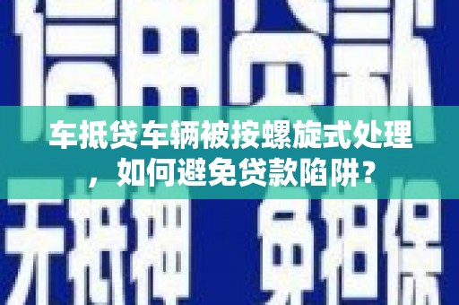 萨尔图车抵贷车辆被按螺旋式处理，如何避免贷款陷阱？