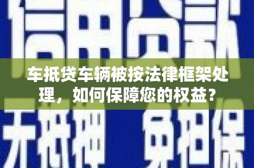 萨尔图车抵贷车辆被按法律框架处理，如何保障您的权益？