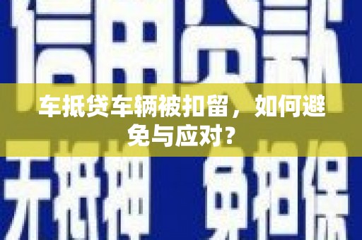 大树车抵贷车辆被扣留，如何避免与应对？