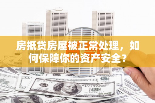 锡林郭勒盟房抵贷房屋被正常处理，如何保障你的资产安全？