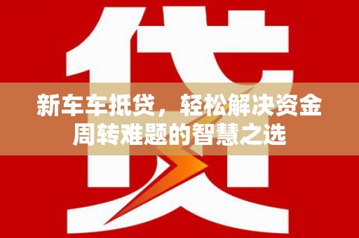 锡林郭勒盟新车车抵贷，轻松解决资金周转难题的智慧之选
