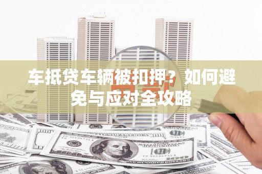 锡林郭勒盟车抵贷车辆被扣押？如何避免与应对全攻略