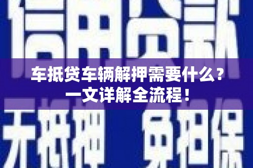 柳南车抵贷车辆解押需要什么？一文详解全流程！