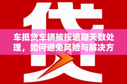 柳南车抵贷车辆被按逾期天数处理，如何避免风险与解决方案