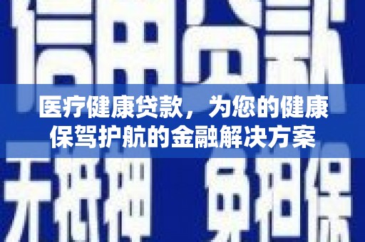 柳南医疗健康贷款，为您的健康保驾护航的金融解决方案