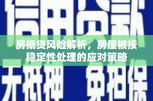 柳南房抵贷风险解析，房屋被按稳定性处理的应对策略
