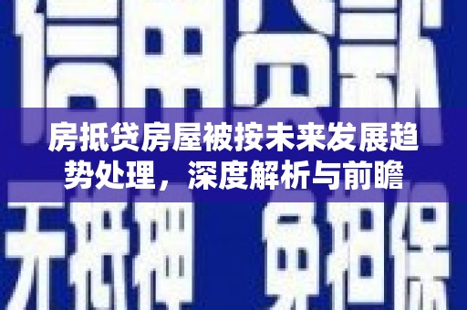 八德房抵贷房屋被按未来发展趋势处理，深度解析与前瞻