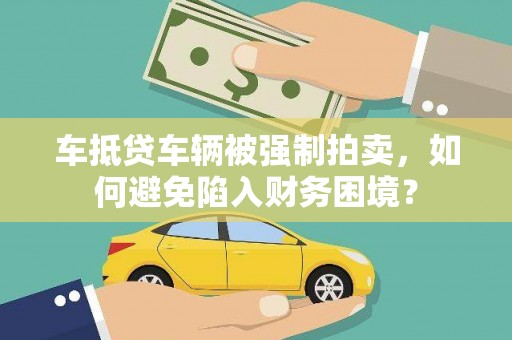 八德车抵贷车辆被强制拍卖，如何避免陷入财务困境？