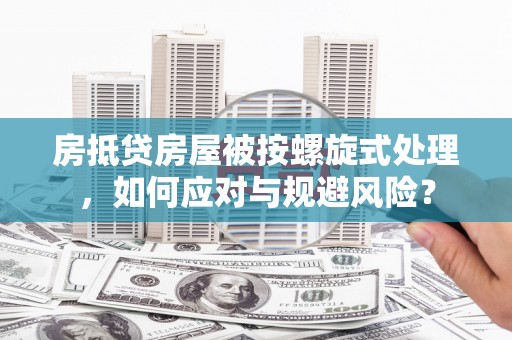 新安房抵贷房屋被按螺旋式处理，如何应对与规避风险？