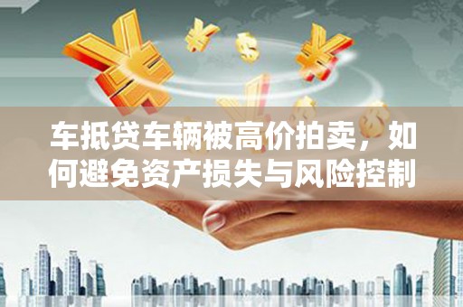 雄关车抵贷车辆被高价拍卖，如何避免资产损失与风险控制