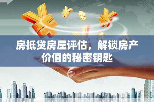 循化房抵贷房屋评估，解锁房产价值的秘密钥匙