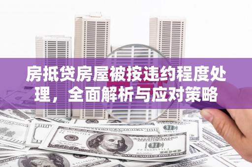 兴安房抵贷房屋被按违约程度处理，全面解析与应对策略