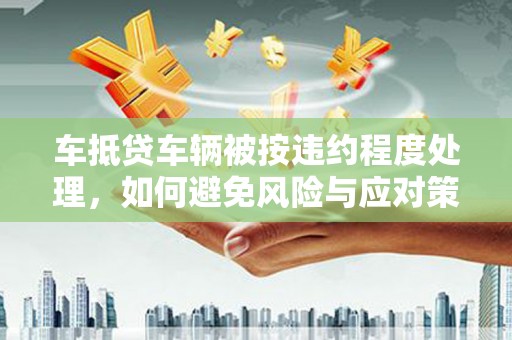 大石桥车抵贷车辆被按违约程度处理，如何避免风险与应对策略