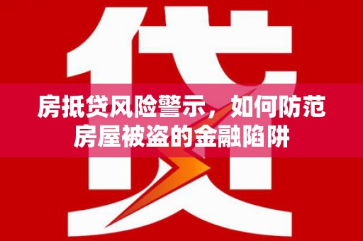 元谋房抵贷风险警示，如何防范房屋被盗的金融陷阱