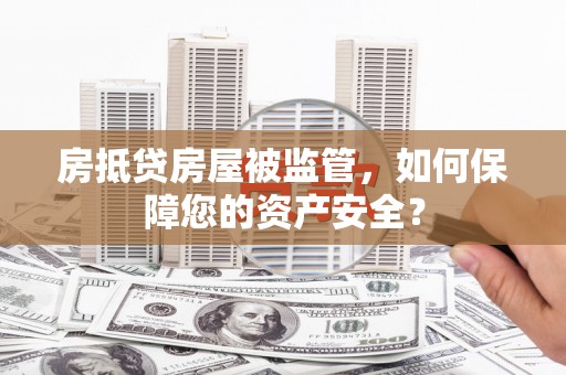 循化房抵贷房屋被监管，如何保障您的资产安全？