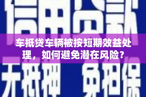 河南车抵贷车辆被按短期效益处理，如何避免潜在风险？