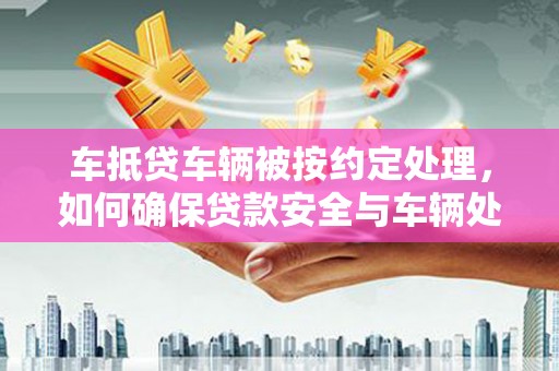 广宗车抵贷车辆被按约定处理，如何确保贷款安全与车辆处置？