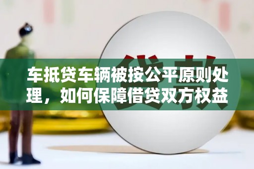 固镇车抵贷车辆被按公平原则处理，如何保障借贷双方权益？