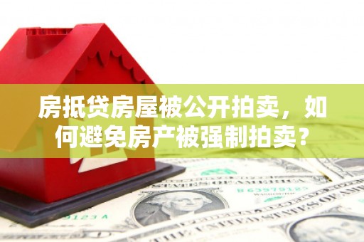 大兴安岭房抵贷房屋被公开拍卖，如何避免房产被强制拍卖？