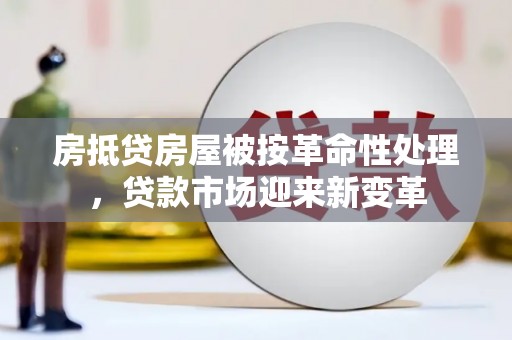 广宗房抵贷房屋被按革命性处理，贷款市场迎来新变革