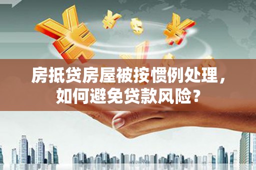 北关房抵贷房屋被按惯例处理，如何避免贷款风险？