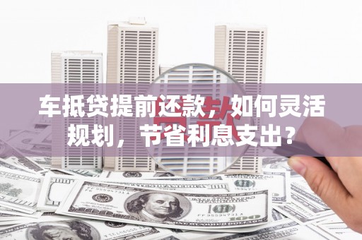 猇亭车抵贷提前还款，如何灵活规划，节省利息支出？