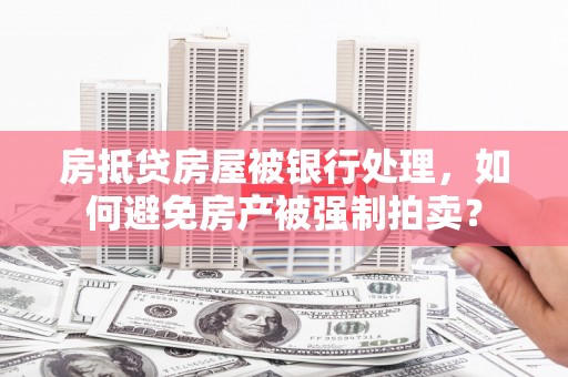广宗房抵贷房屋被银行处理，如何避免房产被强制拍卖？