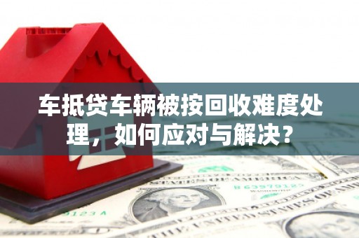北关车抵贷车辆被按回收难度处理，如何应对与解决？
