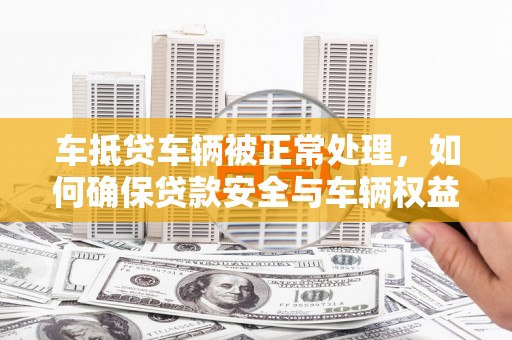 凤山车抵贷车辆被正常处理，如何确保贷款安全与车辆权益？
