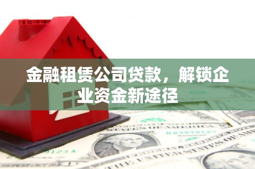 松原金融租赁公司贷款，解锁企业资金新途径