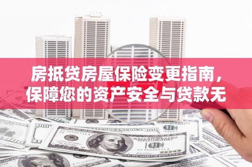 新安房抵贷房屋保险变更指南，保障您的资产安全与贷款无忧