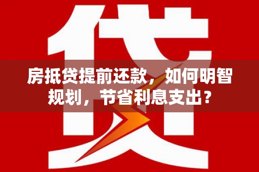 宏伟房抵贷提前还款，如何明智规划，节省利息支出？